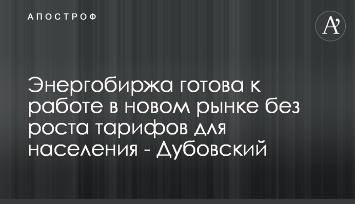 Энергобиржа готова к работе в новом рынке без роста тарифов для населения - Дубовский