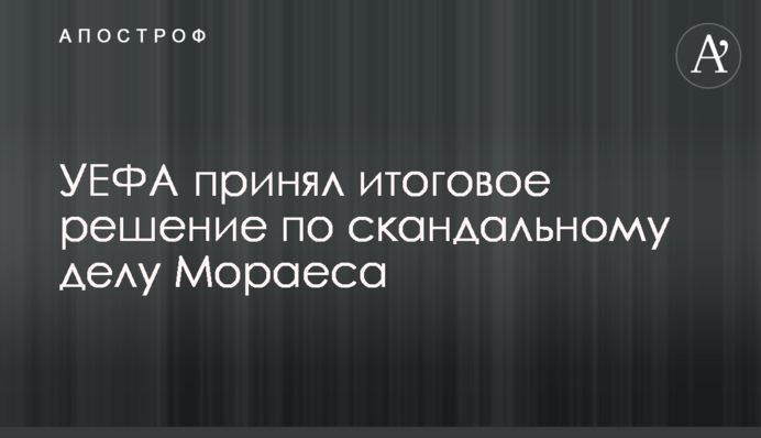 УЄФА прийняв остаточне рішення у скандальній справі Мораеса