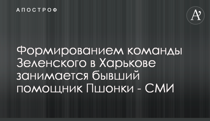 Формуванням команди Зеленського в Харкові займається колишній помічник Пшонки - ЗМІ
