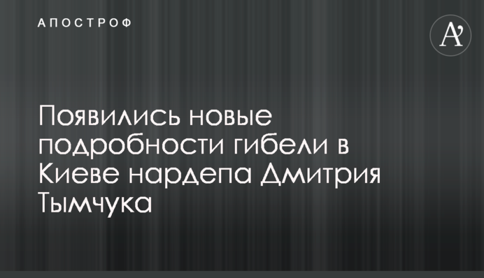 Появились новые подробности гибели в Киеве нардепа Дмитрия Тымчука