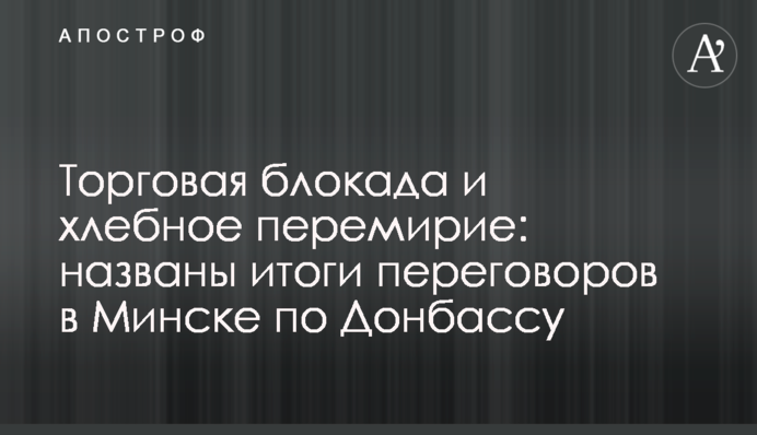 Торговая блокада и хлебное перемирие: названы итоги переговоров в Минске по Донбассу
