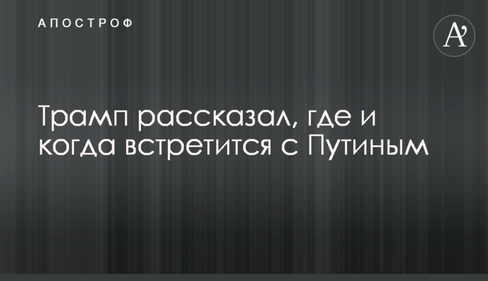 Trump shared the details on where and when he will meet Putin