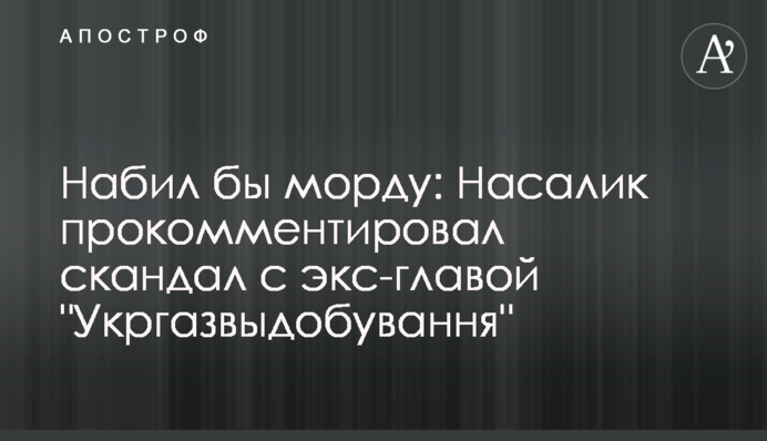 Набив би морду: Насалик прокоментував скандал з екс-главою 