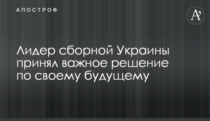 Лидер сборной Украины принял важное решение по своему будущему