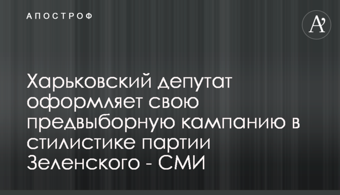 Харьковский депутат оформляет свою предвыборную кампанию в стилистике партии Зеленского - СМИ