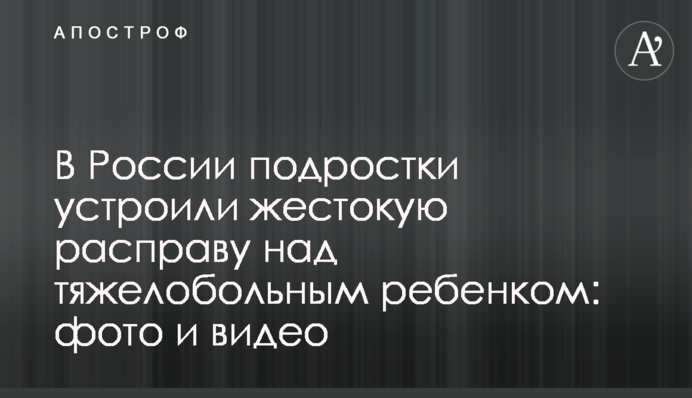У Росії підлітки влаштували жорстоку розправу над важкохворою дитиною: фото і відео