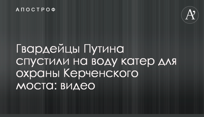 Гвардейцы Путина спустили на воду катер для охраны Керченского моста: видео