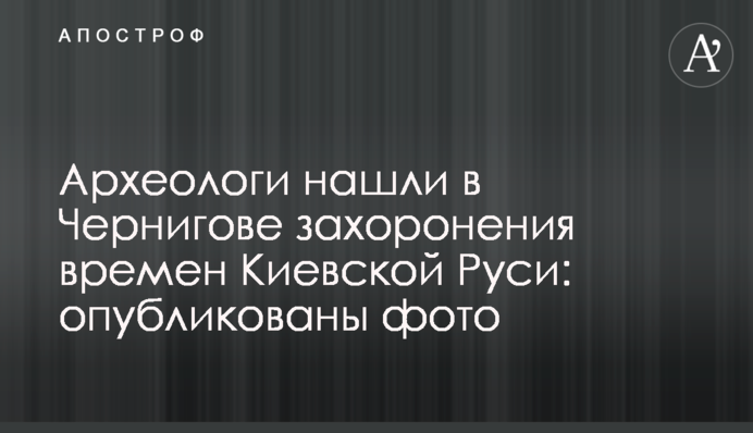 Археологи нашли в Чернигове захоронения времен Киевской Руси: опубликованы фото