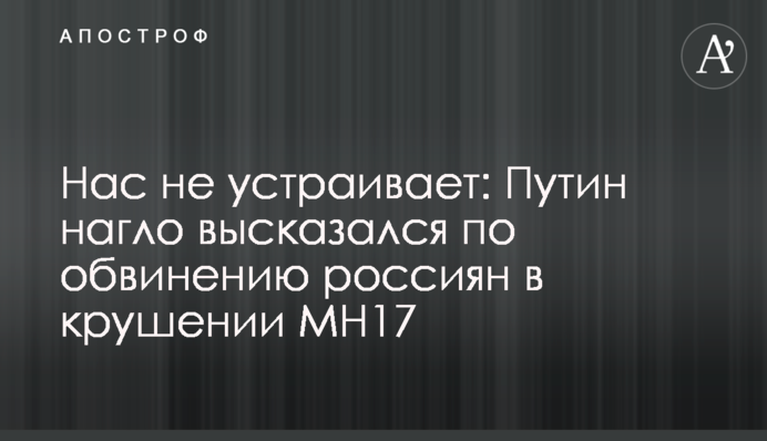 Нас не устраивает: Путин нагло высказался по обвинению россиян в крушении MH17