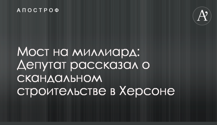 Мост на миллиард: депутат рассказал о скандальном строительстве в Херсоне