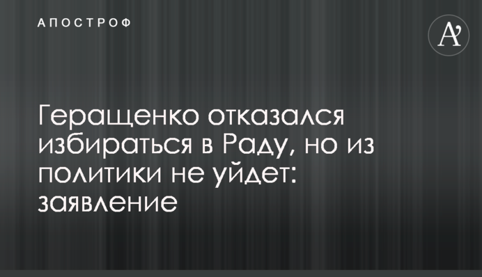 Геращенко відмовився обиратися в Раду, але з політики не піде: заява