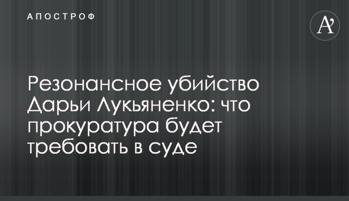 Резонансне вбивство Дар'ї Лук'яненко: що прокуратура буде вимагати в суді