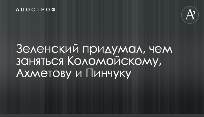 ​Зеленський придумав, чим зайнятися Коломойському, Ахметову і Пінчуку