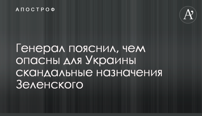 Генерал пояснил, чем опасны для Украины скандальные назначения Зеленского