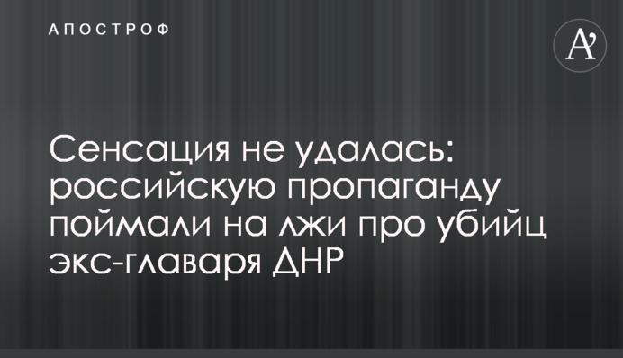 Сенсація не вдалася: російську пропаганду спіймали на брехні про вбивць екс-ватажка ДНР