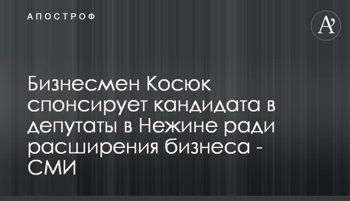 Бизнесмен Косюк спонсирует кандидата в депутаты в Нежине ради расширения бизнеса - СМИ