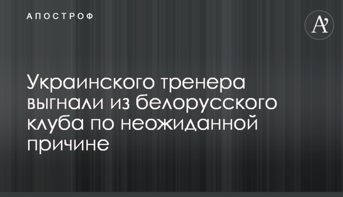 Українського тренера вигнали з білоруського клубу з несподіваної причини