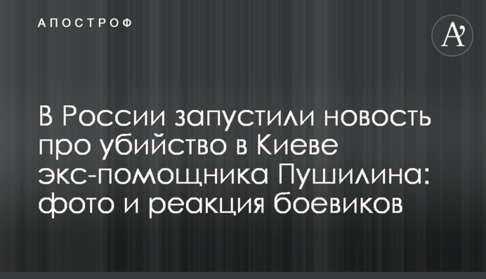 ​У Росії запустили новину про вбивство в Києві екс-помічника Пушиліна: фото і реакція бойовиків