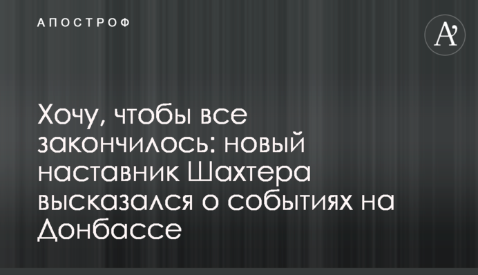 Хочу, чтобы все закончилось: новый наставник Шахтера высказался о событиях на Донбассе