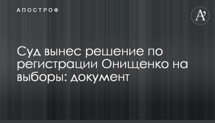 Суд вынес решение по регистрации Онищенко на выборы: документ