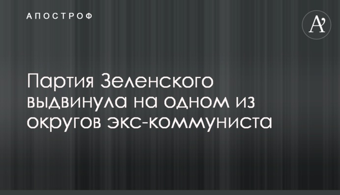 Партия Зеленского выдвинула на одном из округов экс-коммуниста