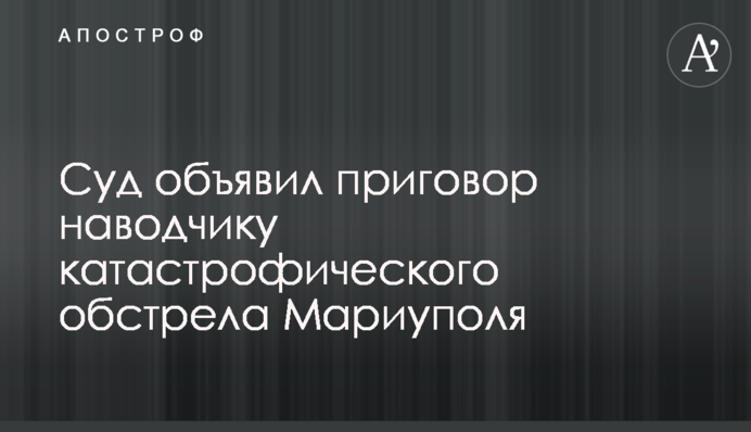 Суд объявил приговор наводчику катастрофического обстрела Мариуполя