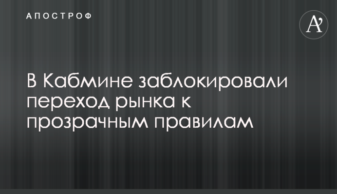 Кабмин обвинили в блокировании перехода рынка к прозрачным правилам