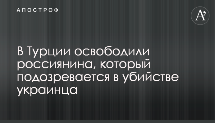 У Туреччині звільнили росіянина, якого підозрюють у вбивстві українця