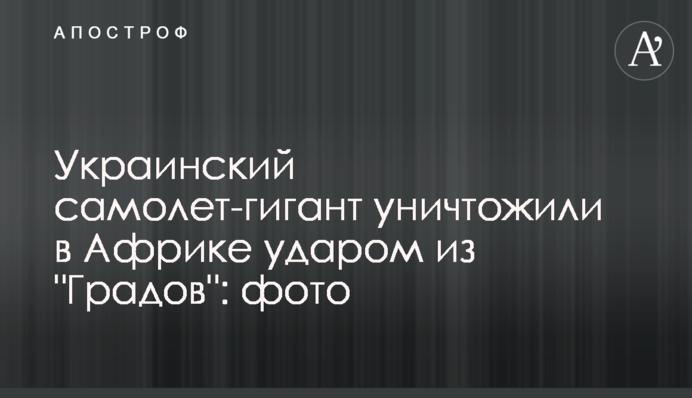 Український літак-гігант знищили в Африці ударом з 