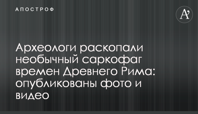 Археологи розкопали незвичайний саркофаг часів Стародавнього Риму: опубліковано фото і відео