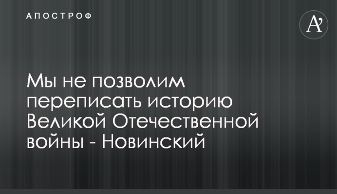 Мы не позволим переписать историю Великой Отечественной войны - Новинский
