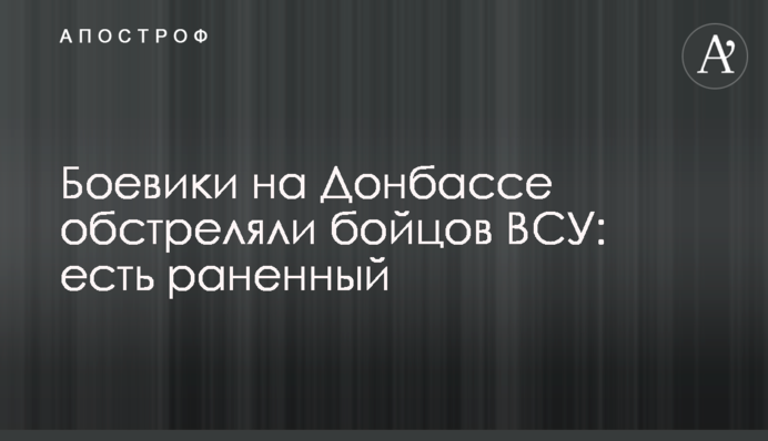 Боевики на Донбассе обстреляли бойцов ВСУ: есть раненный