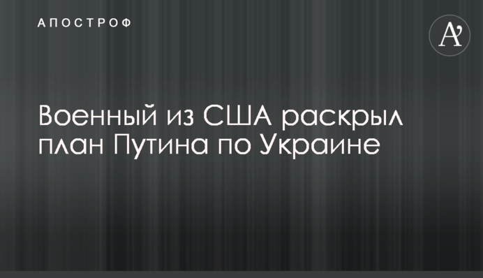 Военный из США раскрыл план Путина по Украине