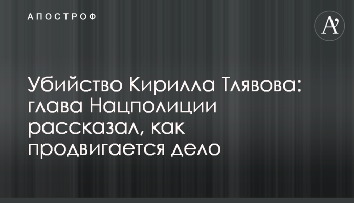 Вбивство Кирила Тлявова: глава Нацполіціі розповів, як просувається справа