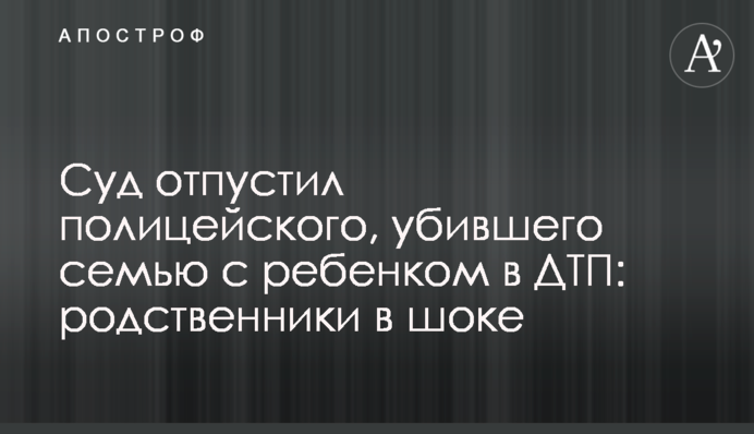 Суд отпустил полицейского, убившего семью с ребенком в ДТП: родственники в шоке