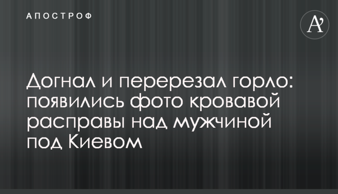 Наздогнав і перерізав горло: з'явилися фото кривавої розправи над чоловіком під Києвом