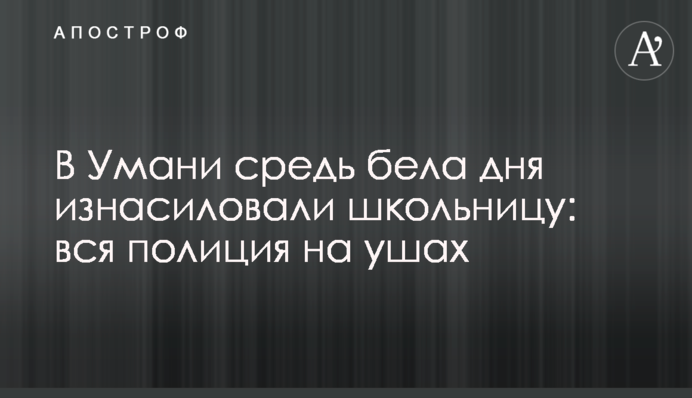 В Умані серед білого дня згвалтували школярку: вся поліція на вухах