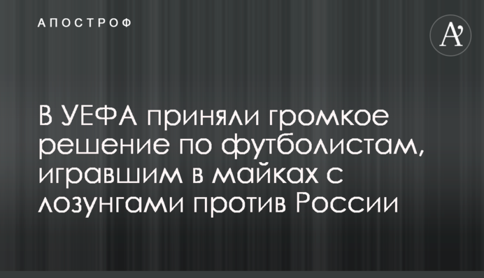 В УЄФА прийняли гучне рішення по футболістам, які грали в майках з гаслами проти Росії