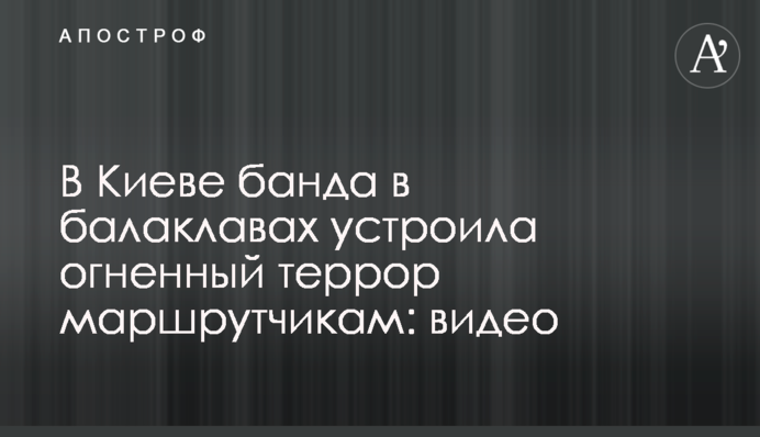 ​В Киеве банда в балаклавах устроила огненный террор маршрутчикам: видео