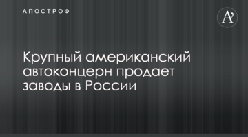 ​Великий американський автоконцерн продає заводи в Росії