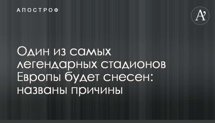 Один з найбільш легендарних стадіонів Європи буде знесений: названі причини