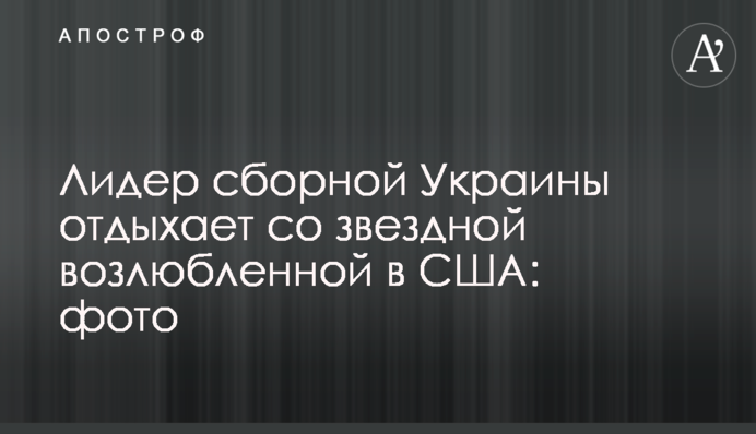 Лидер сборной Украины отдыхает со звездной возлюбленной в США: фото