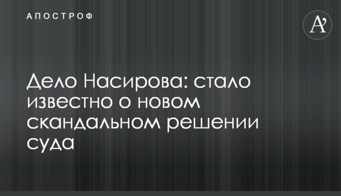Справа Насірова: стало відомо про нове скандальне рішення суду