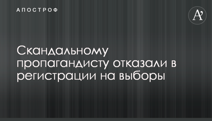​Скандальному пропагандисту відмовили в реєстрації на вибори