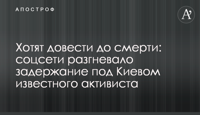​Хотят довести до смерти: соцсети разгневало задержание под Киевом известного активиста