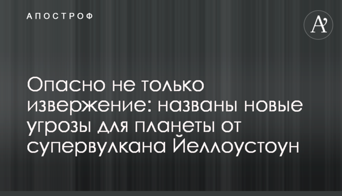 Не тільки виверження: названо нові загрози для планети від супервулкана Йеллоустоун