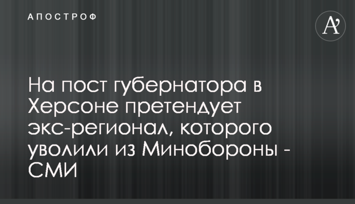 На пост губернатора в Херсоне претендует экс-регионал, которого уволили из Минобороны - СМИ