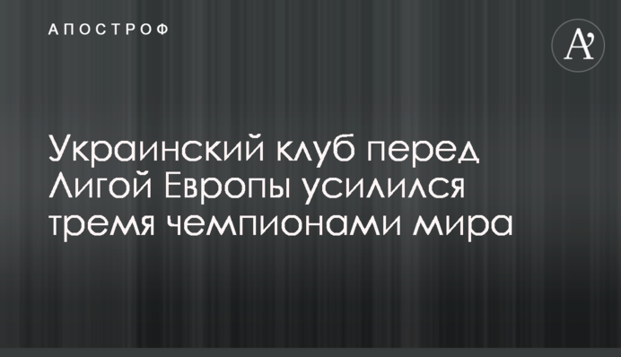 Украинский клуб перед Лигой Европы усилился тремя чемпионами мира