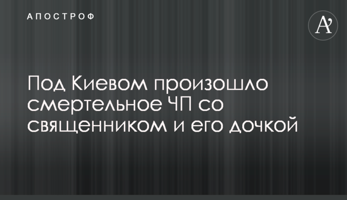 Под Киевом произошло смертельное ЧП со священником и его дочкой