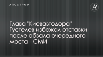 Глава "Киевавтодора" Густелев избежал отставки после обвала очередного моста - СМИ